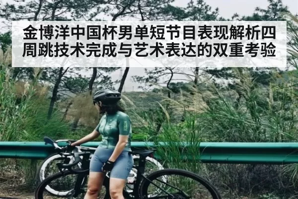 金博洋中国杯男单短节目表现解析四周跳技术完成与艺术表达的双重考验